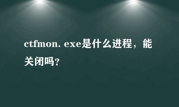 ctfmon. exe是什么进程，能关闭吗？