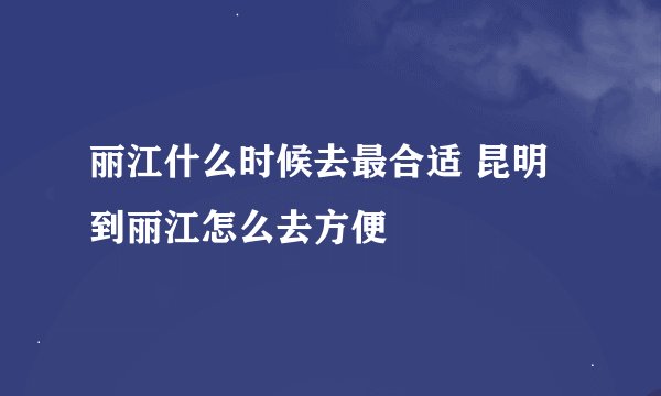 丽江什么时候去最合适 昆明到丽江怎么去方便