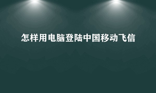 怎样用电脑登陆中国移动飞信