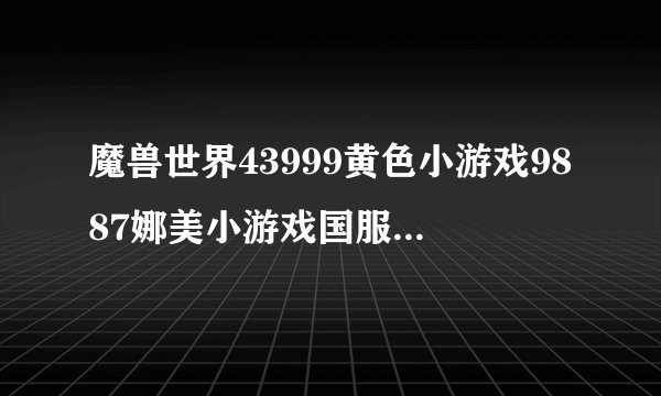 魔兽世界43999黄色小游戏9887娜美小游戏国服50更新错误代码BLZPTS0000F该如何办