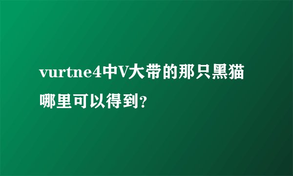 vurtne4中V大带的那只黑猫哪里可以得到？