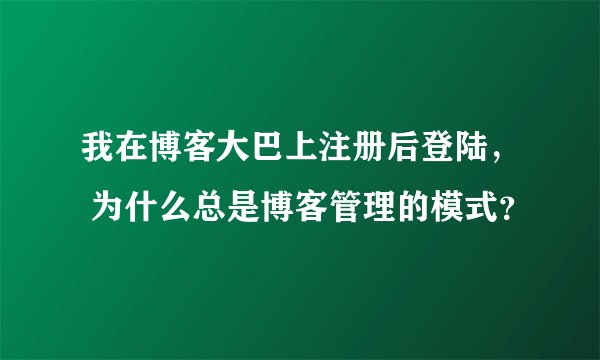 我在博客大巴上注册后登陆， 为什么总是博客管理的模式？