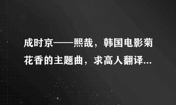 成时京——熙哉，韩国电影菊花香的主题曲，求高人翻译歌词，谢谢！！！简单的翻译就行。