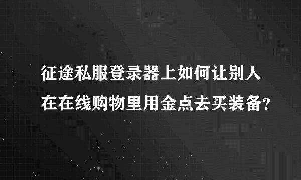 征途私服登录器上如何让别人在在线购物里用金点去买装备？