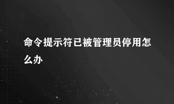 命令提示符已被管理员停用怎么办