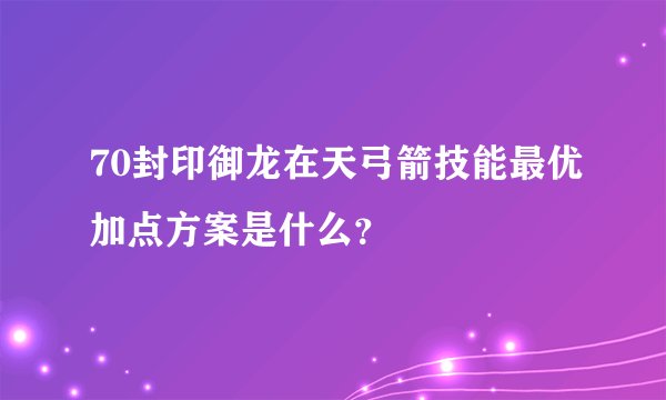 70封印御龙在天弓箭技能最优加点方案是什么？