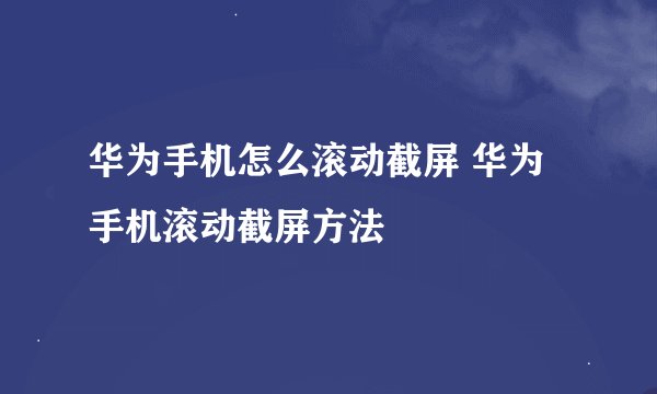华为手机怎么滚动截屏 华为手机滚动截屏方法