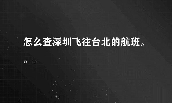 怎么查深圳飞往台北的航班。。。
