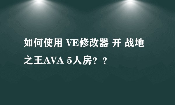 如何使用 VE修改器 开 战地之王AVA 5人房？？