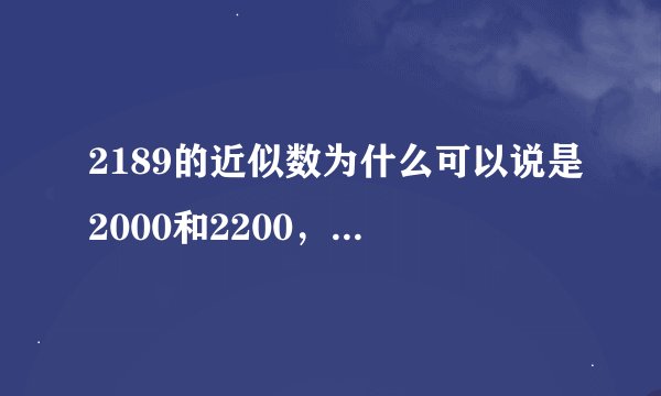 2189的近似数为什么可以说是2000和2200，不能说成2100？