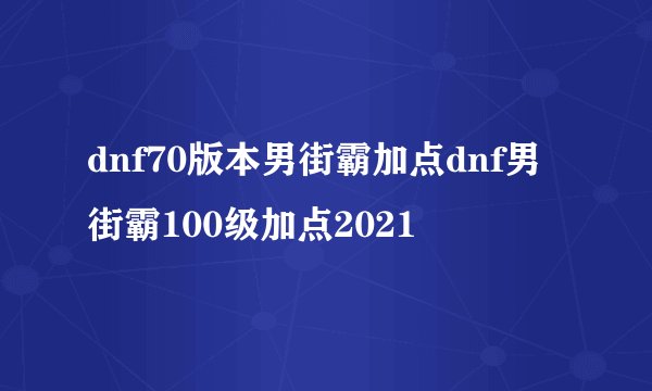 dnf70版本男街霸加点dnf男街霸100级加点2021