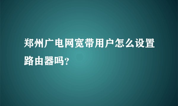郑州广电网宽带用户怎么设置路由器吗？