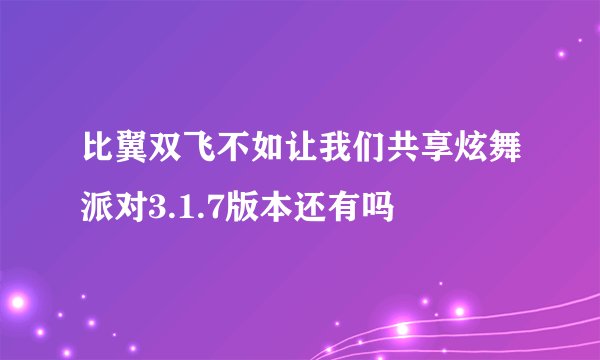 比翼双飞不如让我们共享炫舞派对3.1.7版本还有吗