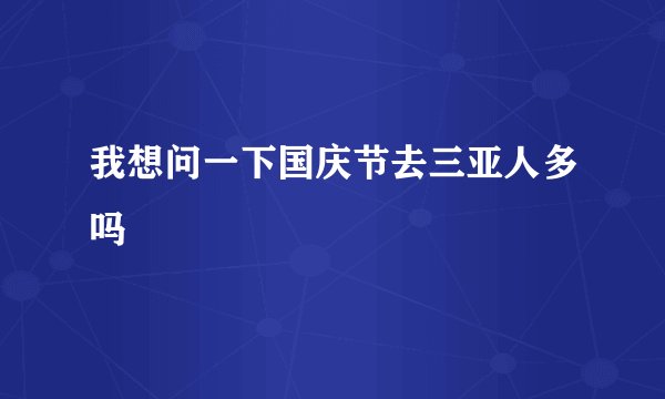 我想问一下国庆节去三亚人多吗