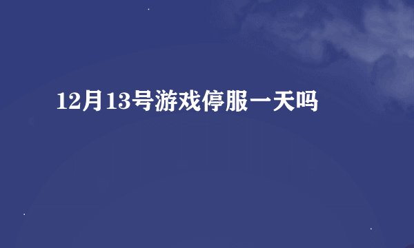 12月13号游戏停服一天吗
