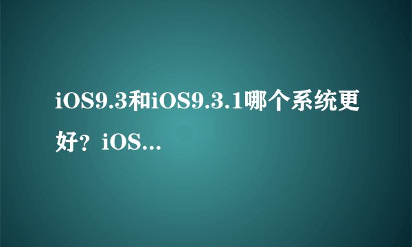 iOS9.3和iOS9.3.1哪个系统更好？iOS9.3/9.3.1越狱真的会实现吗？