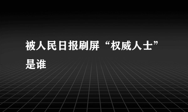 被人民日报刷屏“权威人士”是谁