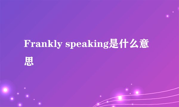 Frankly speaking是什么意思