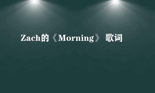 Zach的《Morning》 歌词