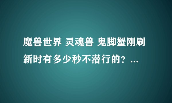 魔兽世界 灵魂兽 鬼脚蟹刚刷新时有多少秒不潜行的？ 刷新点是稀有路径向上的最顶点吧！