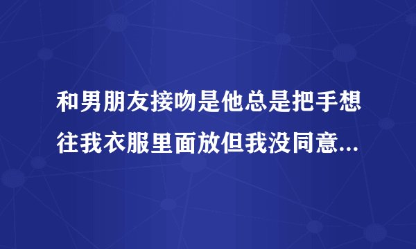 和男朋友接吻是他总是把手想往我衣服里面放但我没同意 这样好吗？
