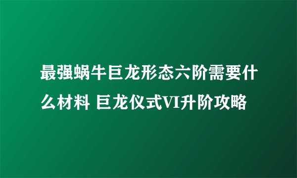 最强蜗牛巨龙形态六阶需要什么材料 巨龙仪式VI升阶攻略