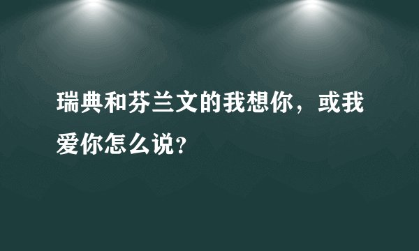 瑞典和芬兰文的我想你，或我爱你怎么说？