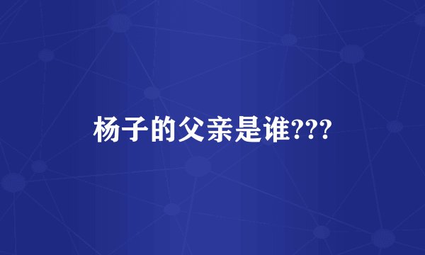 杨子的父亲是谁???