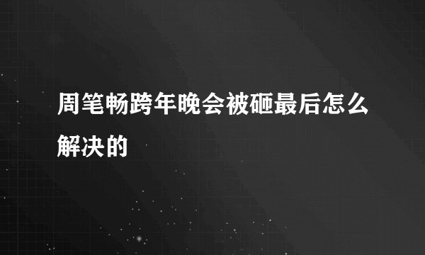 周笔畅跨年晚会被砸最后怎么解决的