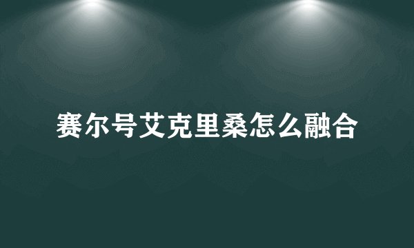 赛尔号艾克里桑怎么融合
