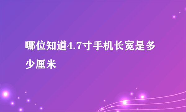 哪位知道4.7寸手机长宽是多少厘米