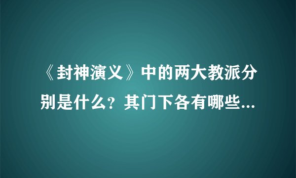 《封神演义》中的两大教派分别是什么？其门下各有哪些人物？有何区别？