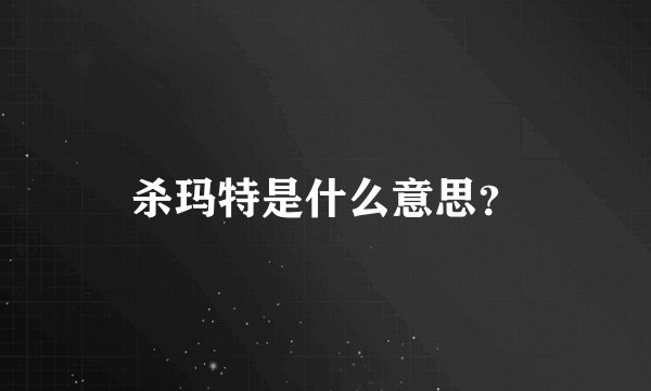 杀玛特是什么意思？