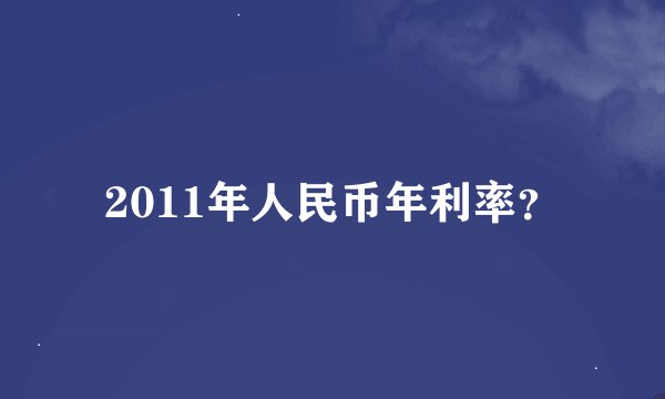 2011年人民币年利率？