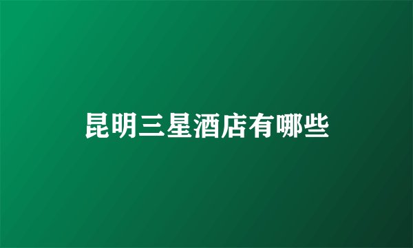 昆明三星酒店有哪些