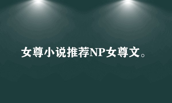 女尊小说推荐NP女尊文。