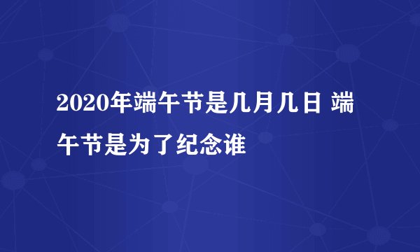 2020年端午节是几月几日 端午节是为了纪念谁