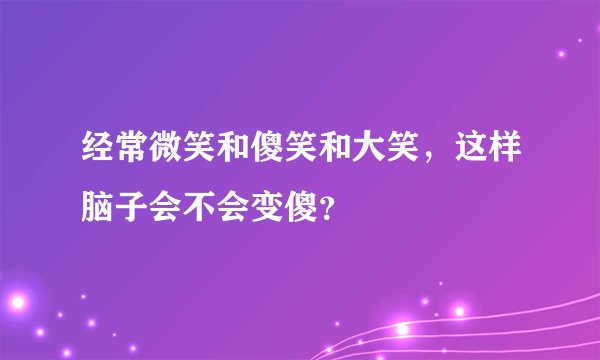 经常微笑和傻笑和大笑，这样脑子会不会变傻？