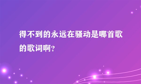 得不到的永远在骚动是哪首歌的歌词啊？