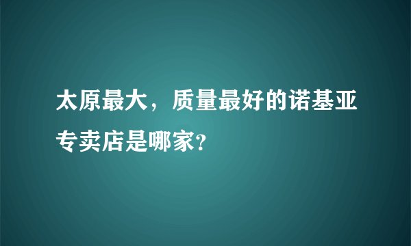 太原最大，质量最好的诺基亚专卖店是哪家？