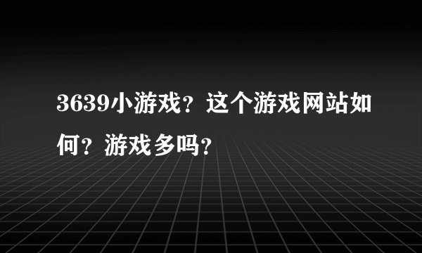 3639小游戏？这个游戏网站如何？游戏多吗？