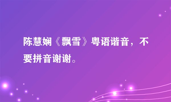 陈慧娴《飘雪》粤语谐音，不要拼音谢谢。