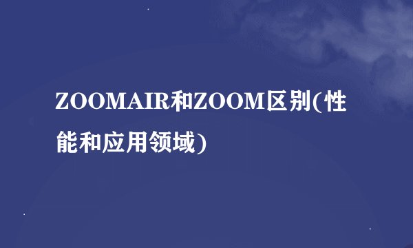 ZOOMAIR和ZOOM区别(性能和应用领域)