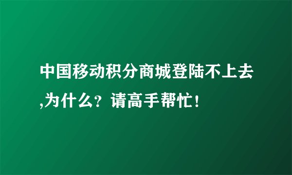 中国移动积分商城登陆不上去,为什么？请高手帮忙！