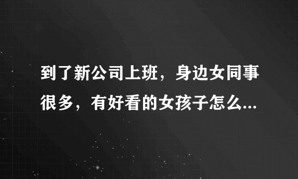 到了新公司上班，身边女同事很多，有好看的女孩子怎么办，怎么去搭，但是又感觉很奇怪，怕印象不好？