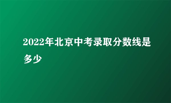 2022年北京中考录取分数线是多少