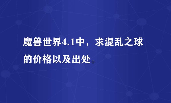 魔兽世界4.1中，求混乱之球的价格以及出处。