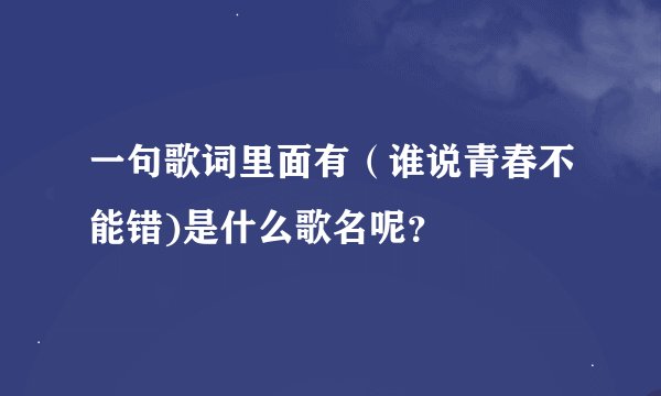 一句歌词里面有（谁说青春不能错)是什么歌名呢？