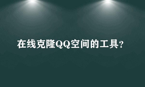 在线克隆QQ空间的工具？