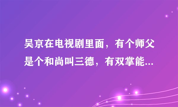 吴京在电视剧里面，有个师父是个和尚叫三德，有双掌能把一个鼎推飞，后来被恶霸用暗器给害死了